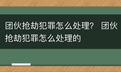 团伙抢劫犯罪怎么处理？ 团伙抢劫犯罪怎么处理的