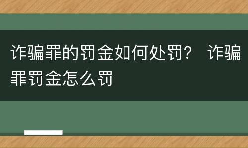 诈骗罪的罚金如何处罚？ 诈骗罪罚金怎么罚