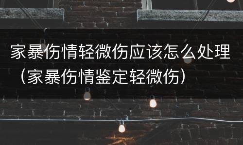 家暴伤情轻微伤应该怎么处理（家暴伤情鉴定轻微伤）