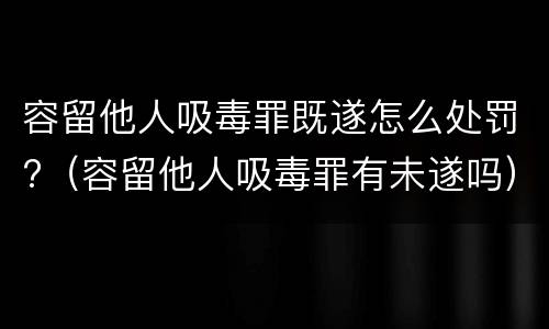 容留他人吸毒罪既遂怎么处罚?（容留他人吸毒罪有未遂吗）