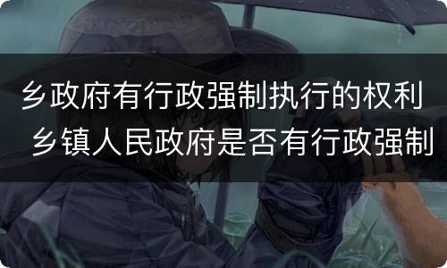 乡政府有行政强制执行的权利 乡镇人民政府是否有行政强制执行权