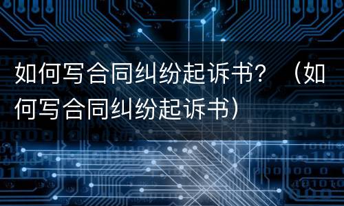 如何写合同纠纷起诉书？（如何写合同纠纷起诉书）