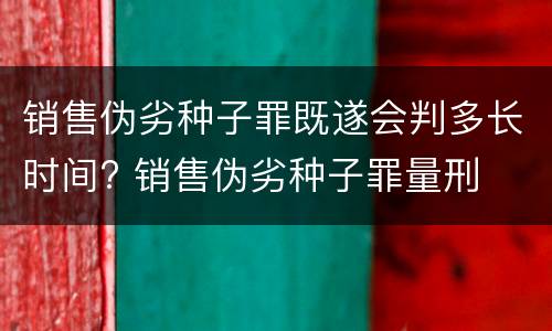 销售伪劣种子罪既遂会判多长时间? 销售伪劣种子罪量刑