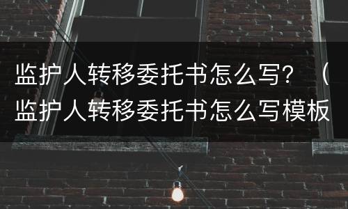监护人转移委托书怎么写？（监护人转移委托书怎么写模板）