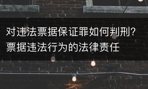 对违法票据保证罪如何判刑? 票据违法行为的法律责任