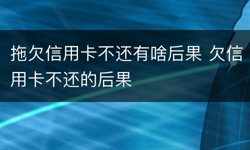 拖欠信用卡不还有啥后果 欠信用卡不还的后果