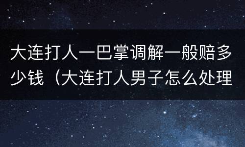 大连打人一巴掌调解一般赔多少钱（大连打人男子怎么处理）