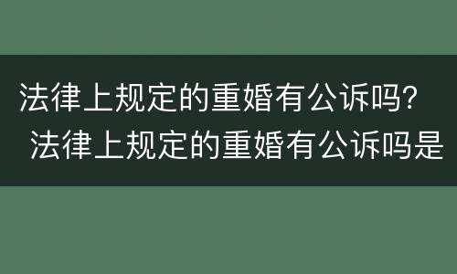 法律上规定的重婚有公诉吗？ 法律上规定的重婚有公诉吗是真的吗
