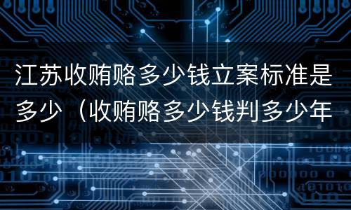 江苏收贿赂多少钱立案标准是多少（收贿赂多少钱判多少年）