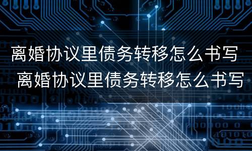 离婚协议里债务转移怎么书写 离婚协议里债务转移怎么书写才有效