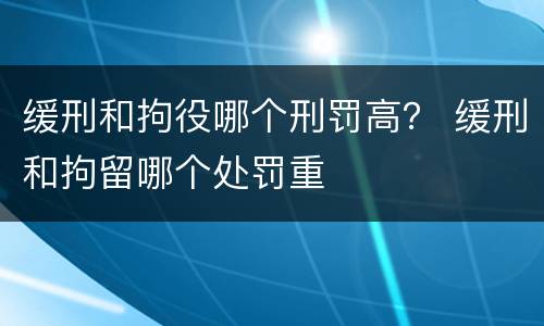 缓刑和拘役哪个刑罚高？ 缓刑和拘留哪个处罚重