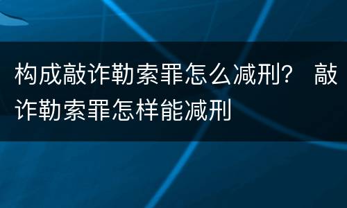构成敲诈勒索罪怎么减刑？ 敲诈勒索罪怎样能减刑