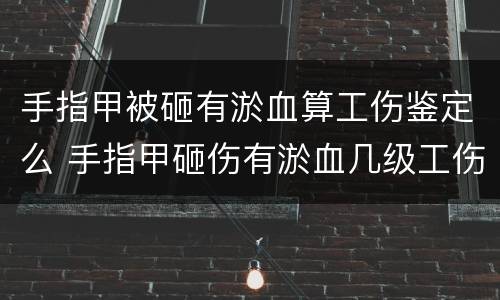 手指甲被砸有淤血算工伤鉴定么 手指甲砸伤有淤血几级工伤