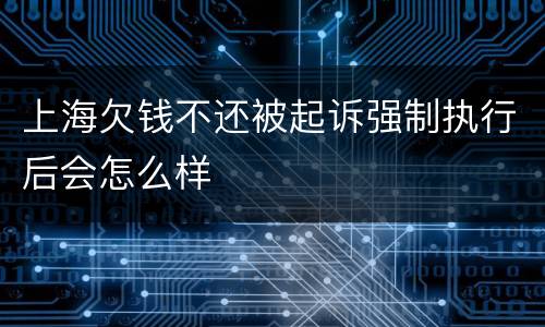 上海欠钱不还被起诉强制执行后会怎么样