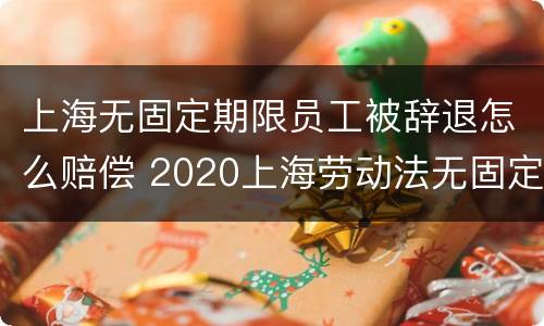 上海无固定期限员工被辞退怎么赔偿 2020上海劳动法无固定期劳动合同