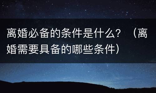 离婚必备的条件是什么？（离婚需要具备的哪些条件）