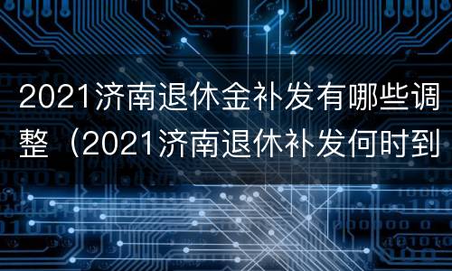 2021济南退休金补发有哪些调整（2021济南退休补发何时到位）