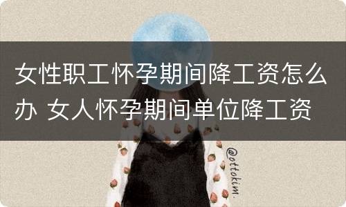 女性职工怀孕期间降工资怎么办 女人怀孕期间单位降工资