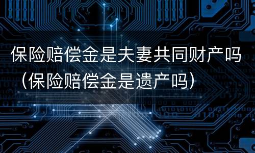 保险赔偿金是夫妻共同财产吗（保险赔偿金是遗产吗）