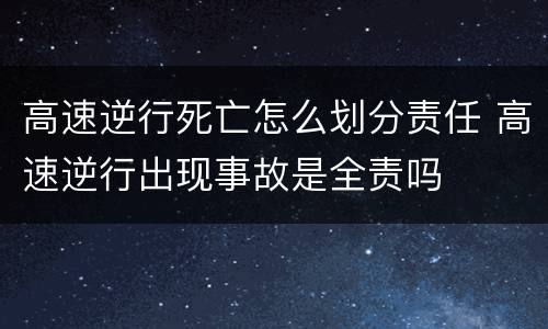 高速逆行死亡怎么划分责任 高速逆行出现事故是全责吗
