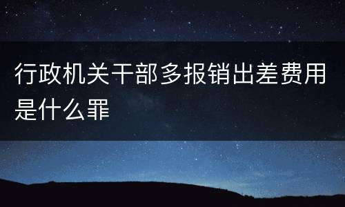 行政机关干部多报销出差费用是什么罪