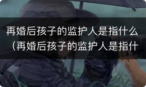 再婚后孩子的监护人是指什么（再婚后孩子的监护人是指什么关系）