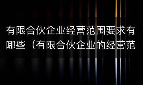 有限合伙企业经营范围要求有哪些（有限合伙企业的经营范围是什么）