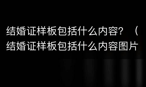 结婚证样板包括什么内容？（结婚证样板包括什么内容图片）