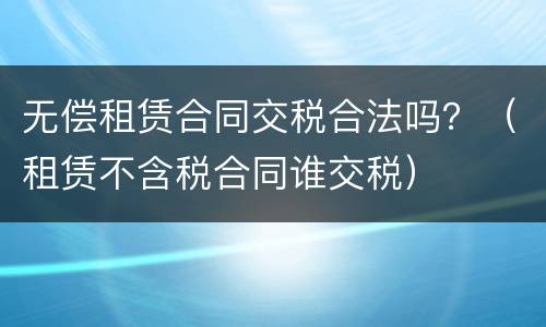 无偿租赁合同交税合法吗？（租赁不含税合同谁交税）