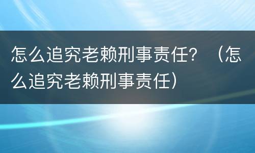 怎么追究老赖刑事责任？（怎么追究老赖刑事责任）