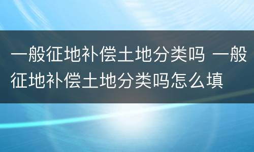 一般征地补偿土地分类吗 一般征地补偿土地分类吗怎么填