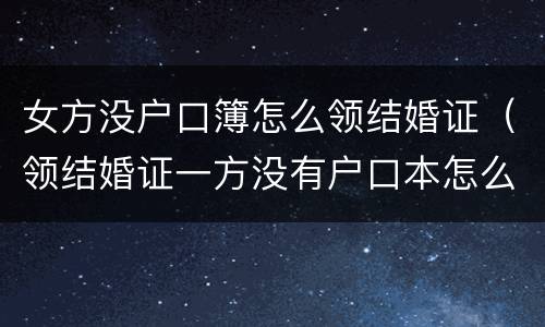 女方没户口簿怎么领结婚证（领结婚证一方没有户口本怎么办理）