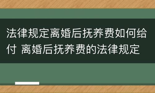 法律规定离婚后抚养费如何给付 离婚后抚养费的法律规定