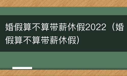 婚假算不算带薪休假2022（婚假算不算带薪休假）