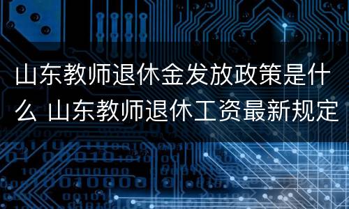 山东教师退休金发放政策是什么 山东教师退休工资最新规定2020