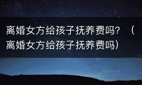 离婚女方给孩子抚养费吗？（离婚女方给孩子抚养费吗）
