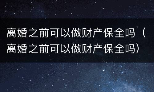 离婚之前可以做财产保全吗（离婚之前可以做财产保全吗）