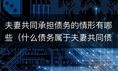 夫妻共同承担债务的情形有哪些（什么债务属于夫妻共同债务）