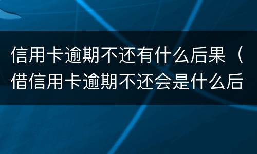 信用卡逾期不还有什么后果（借信用卡逾期不还会是什么后果）