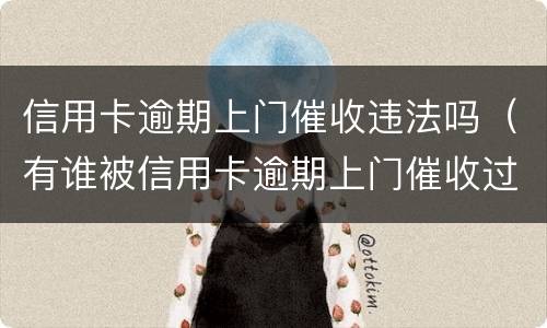 信用卡逾期上门催收违法吗（有谁被信用卡逾期上门催收过）