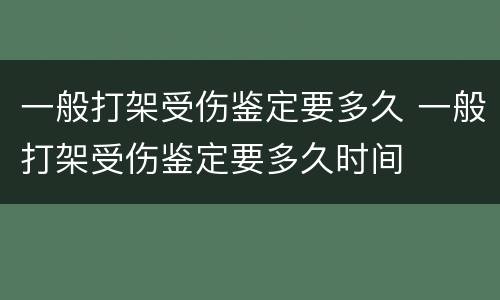 一般打架受伤鉴定要多久 一般打架受伤鉴定要多久时间