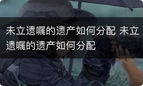 未立遗嘱的遗产如何分配 未立遗嘱的遗产如何分配