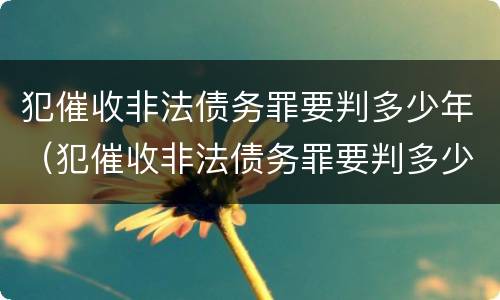 犯催收非法债务罪要判多少年（犯催收非法债务罪要判多少年呢）