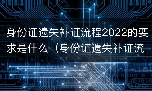身份证遗失补证流程2022的要求是什么（身份证遗失补证流程2021）