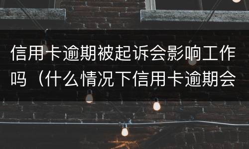 信用卡逾期被起诉会影响工作吗（什么情况下信用卡逾期会被起诉）