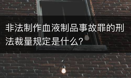 非法制作血液制品事故罪的刑法裁量规定是什么？