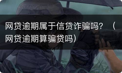 网贷逾期属于信贷诈骗吗？（网贷逾期算骗贷吗）