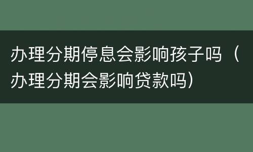 办理分期停息会影响孩子吗（办理分期会影响贷款吗）