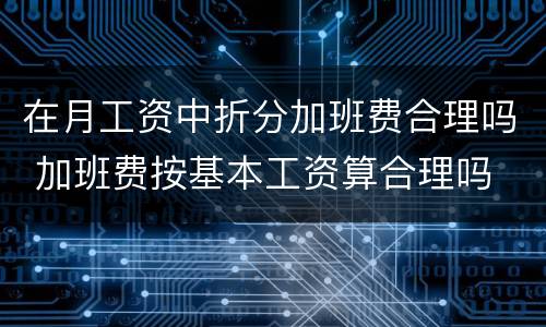 在月工资中折分加班费合理吗 加班费按基本工资算合理吗