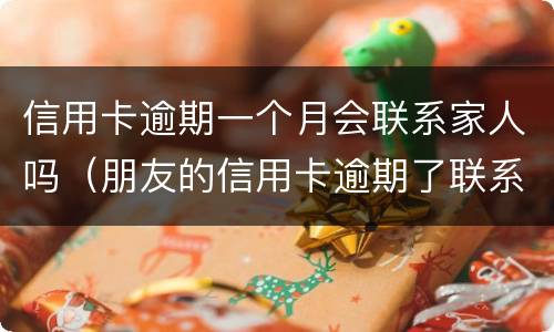 信用卡逾期一个月会联系家人吗（朋友的信用卡逾期了联系人受牵连吗）